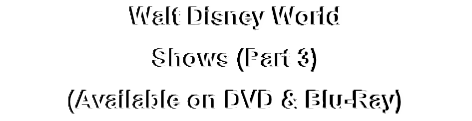 Walt Disney World
Shows (Part 3)
(Available on DVD & Blu-Ray)
