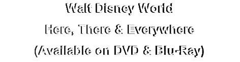 Walt Disney World
Here, There & Everywhere
(Available on DVD & Blu-Ray)

