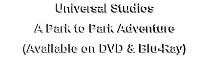 Universal Studios
A Park to Park Adventure
(Available on DVD & Blu-Ray)
