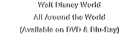 Walt Disney World
All Around the World
(Available on DVD & Blu-Ray)
