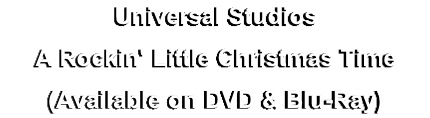 Universal Studios
A Rockin' Little Christmas Time
(Available on DVD & Blu-Ray)
