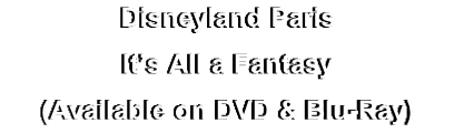 Disneyland Paris
It’s All a Fantasy
(Available on DVD & Blu-Ray)
